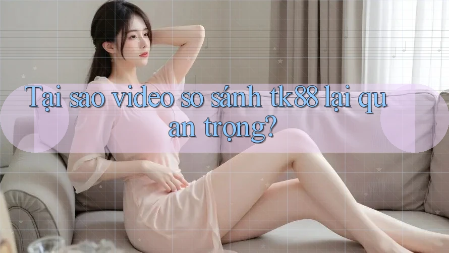 Tại sao video so sánh tk88 lại quan trọng? Tại sao video so sánh tk88 lại quan trọng?