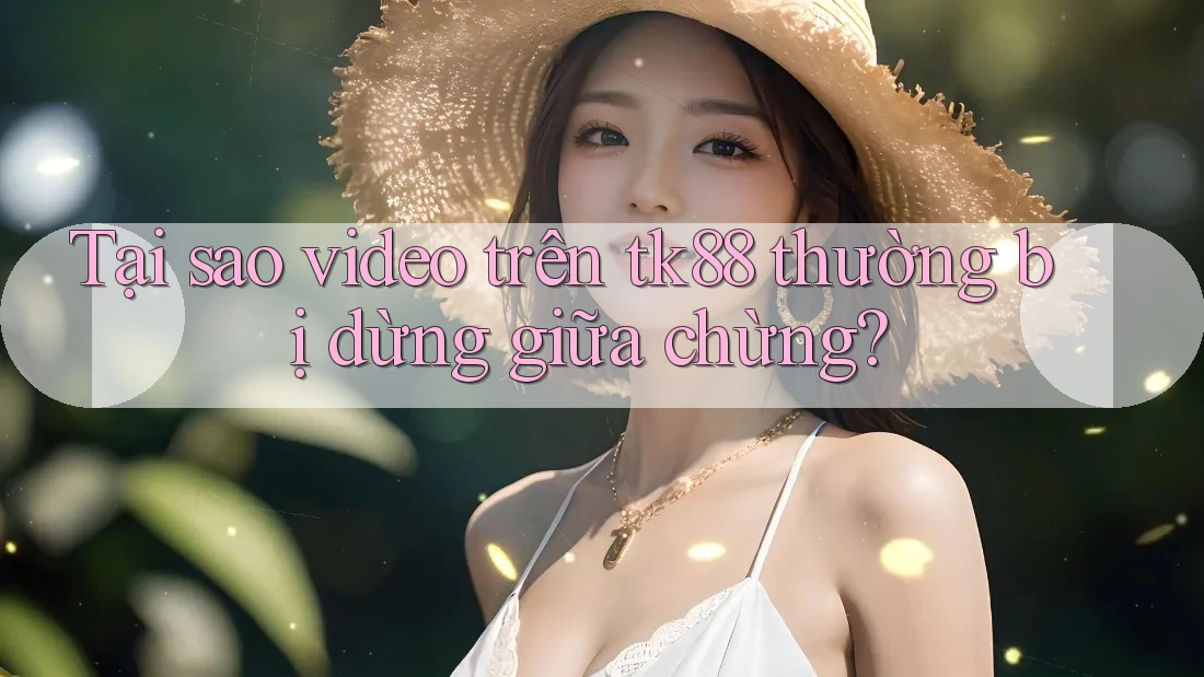 Tại sao video trên tk88 thường bị dừng giữa chừng?
