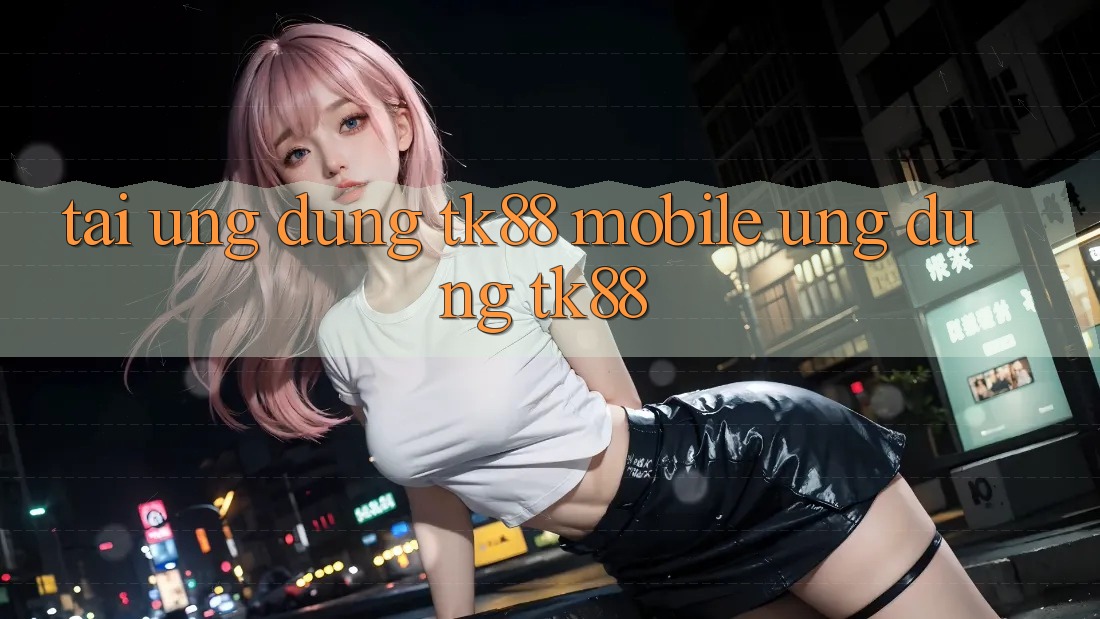 Tải Ứng Dụng TK88 Mobile (Ứng dụng TK88) Tải Ứng Dụng TK88 Mobile (Ứng dụng TK88)