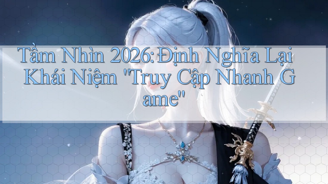 Tầm Nhìn 2026: Định Nghĩa Lại Khái Niệm “Truy Cập Nhanh Game” Tầm Nhìn 2026: Định Nghĩa Lại Khái Niệm “Truy Cập Nhanh Game”