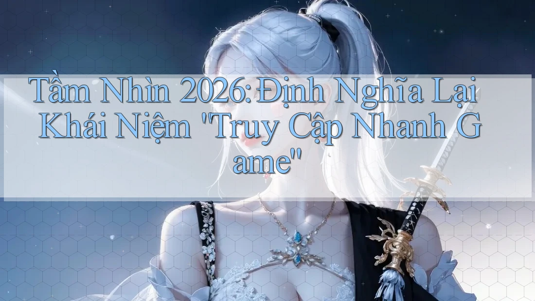 Tầm Nhìn 2026: Định Nghĩa Lại Khái Niệm “Truy Cập Nhanh Game”