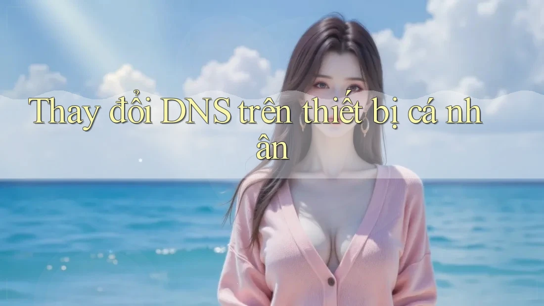 Thay Đổi DNS Trên Thiết Bị Cá Nhân Thay Đổi DNS Trên Thiết Bị Cá Nhân