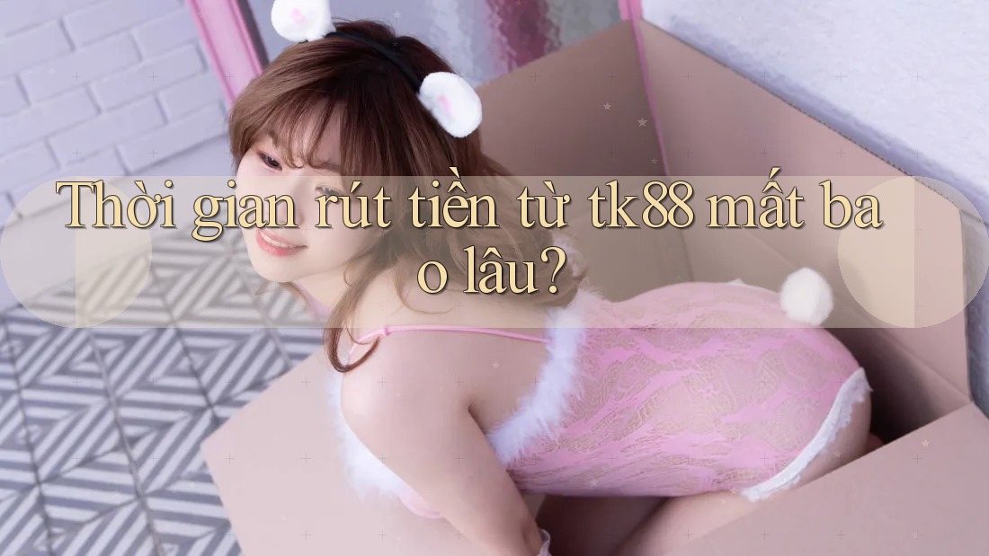Thời gian rút tiền từ tk88 mất bao lâu?