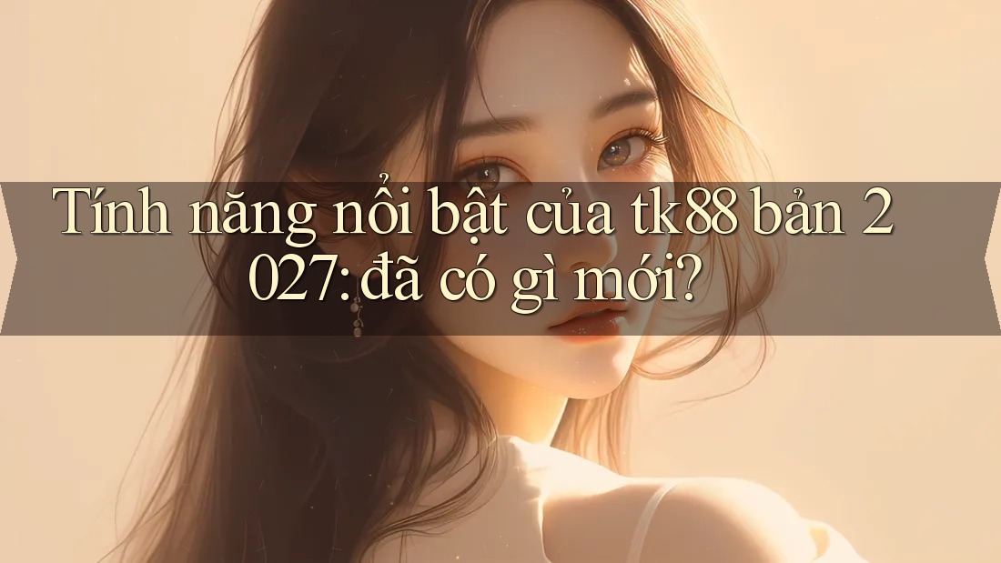 Tính năng nổi bật của tk88 bản 2027: đã có gì mới?