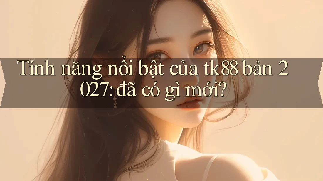 Tính năng nổi bật của tk88 bản 2027: đã có gì mới? Tính năng nổi bật của tk88 bản 2027: đã có gì mới?