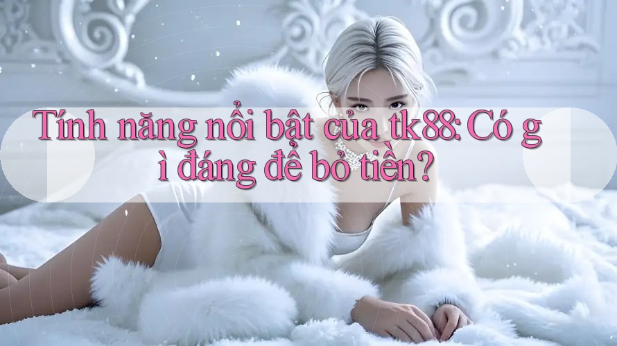Tính năng nổi bật của tk88: Có gì đáng để bỏ tiền? Tính năng nổi bật của tk88: Có gì đáng để bỏ tiền?