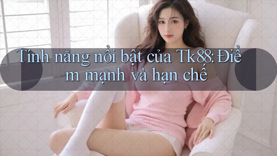 Tính năng nổi bật của Tk88: Điểm mạnh và hạn chế Tính năng nổi bật của Tk88: Điểm mạnh và hạn chế
