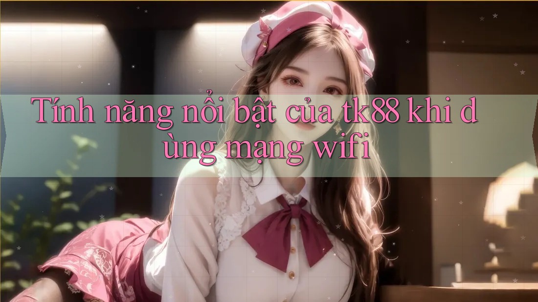 Tính năng nổi bật của tk88 khi dùng mạng wifi