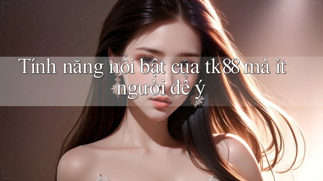 Tính năng nổi bật của tk88 mà ít người để ý