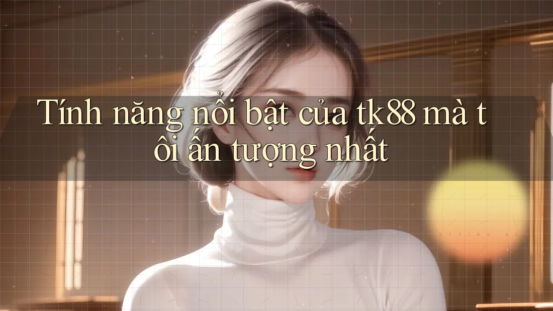 Tính năng nổi bật của tk88 mà tôi ấn tượng nhất Tính năng nổi bật của tk88 mà tôi ấn tượng nhất
