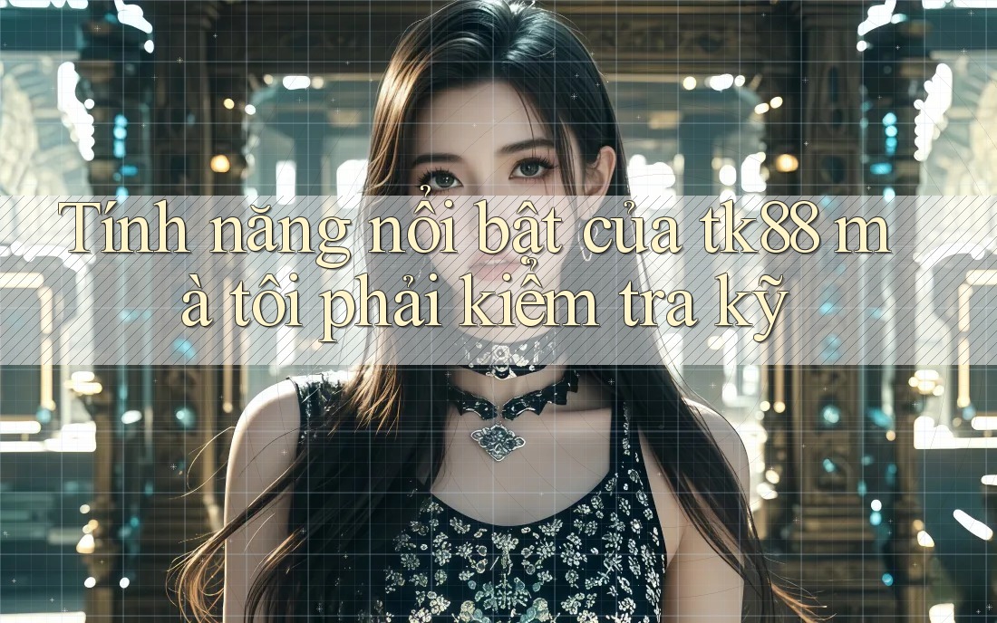 Tính năng nổi bật của tk88 mà tôi phải kiểm tra kỹ Tính năng nổi bật của tk88 mà tôi phải kiểm tra kỹ