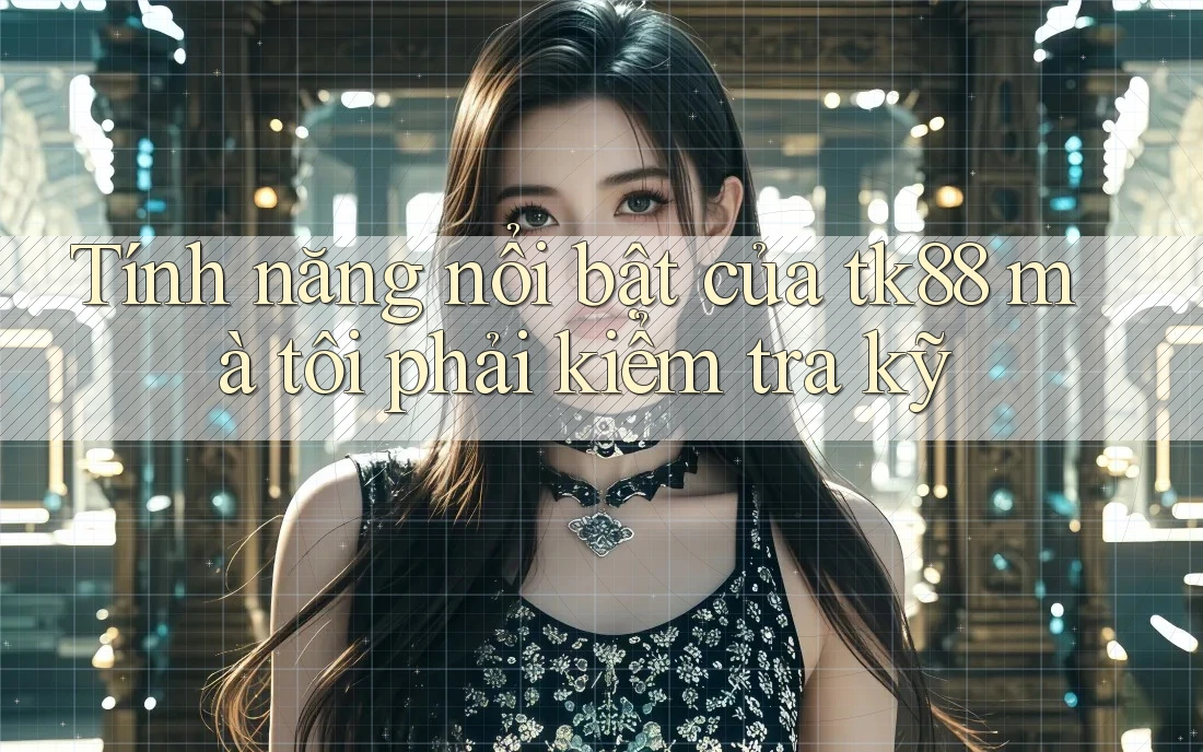 Tính năng nổi bật của tk88 mà tôi phải kiểm tra kỹ Tính năng nổi bật của tk88 mà tôi phải kiểm tra kỹ