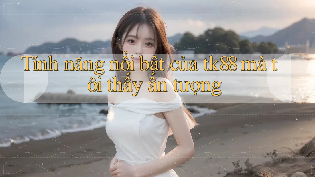 Tính năng nổi bật của tk88 mà tôi thấy ấn tượng Tính năng nổi bật của tk88 mà tôi thấy ấn tượng