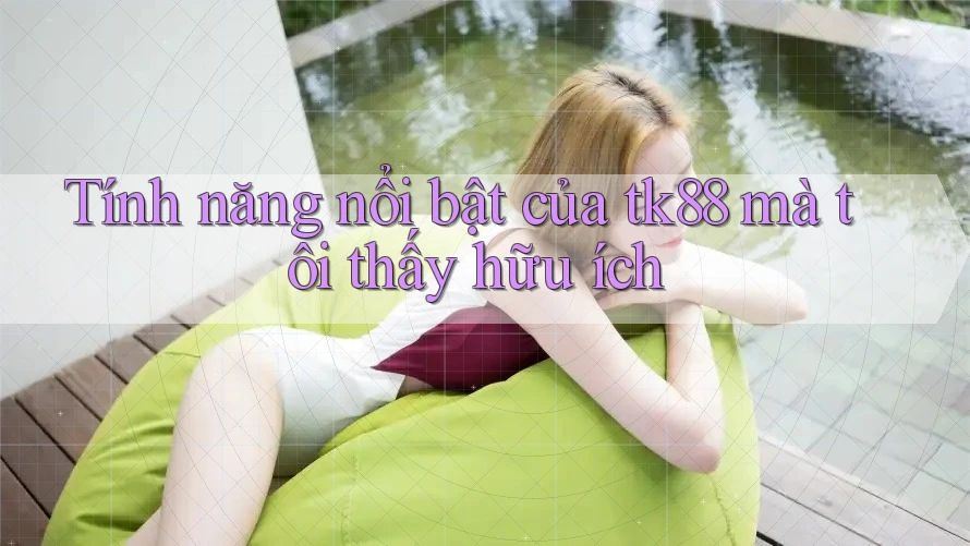 Tính năng nổi bật của tk88 mà tôi thấy hữu ích Tính năng nổi bật của tk88 mà tôi thấy hữu ích