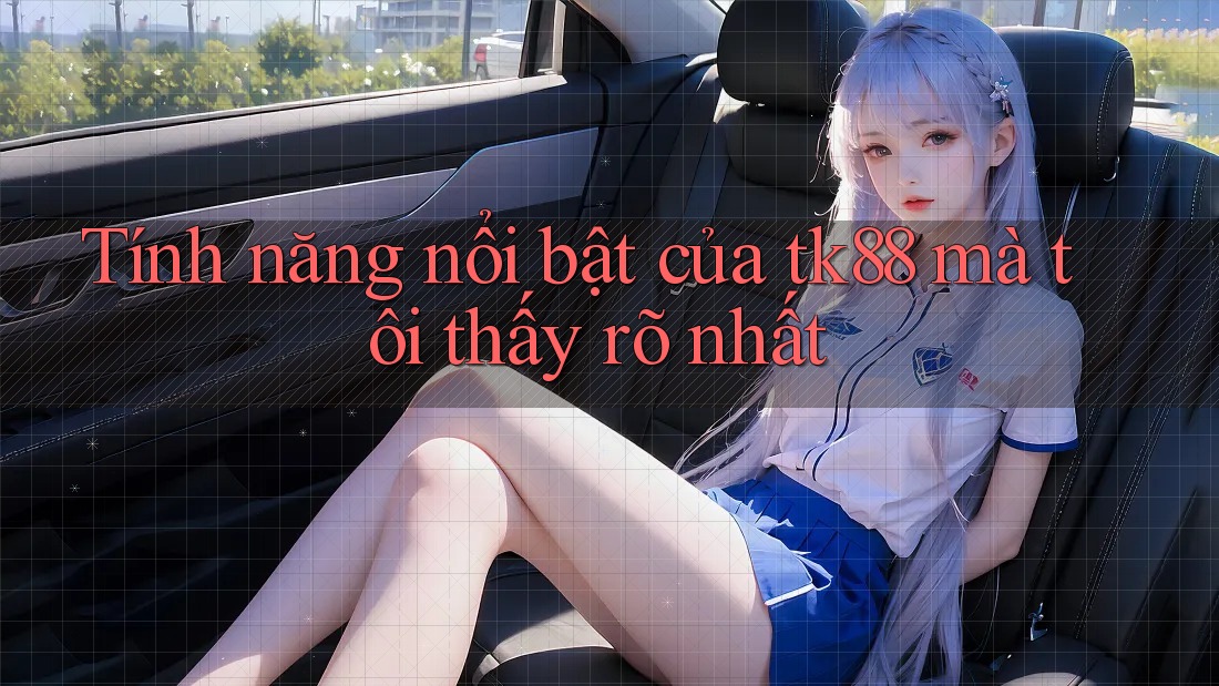 Tính năng nổi bật của tk88 mà tôi thấy rõ nhất
