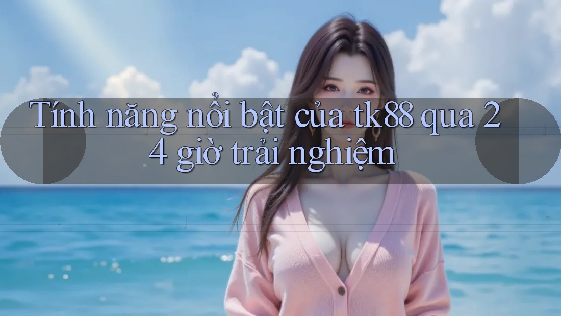 Tính năng nổi bật của tk88 qua 24 giờ trải nghiệm Tính năng nổi bật của tk88 qua 24 giờ trải nghiệm