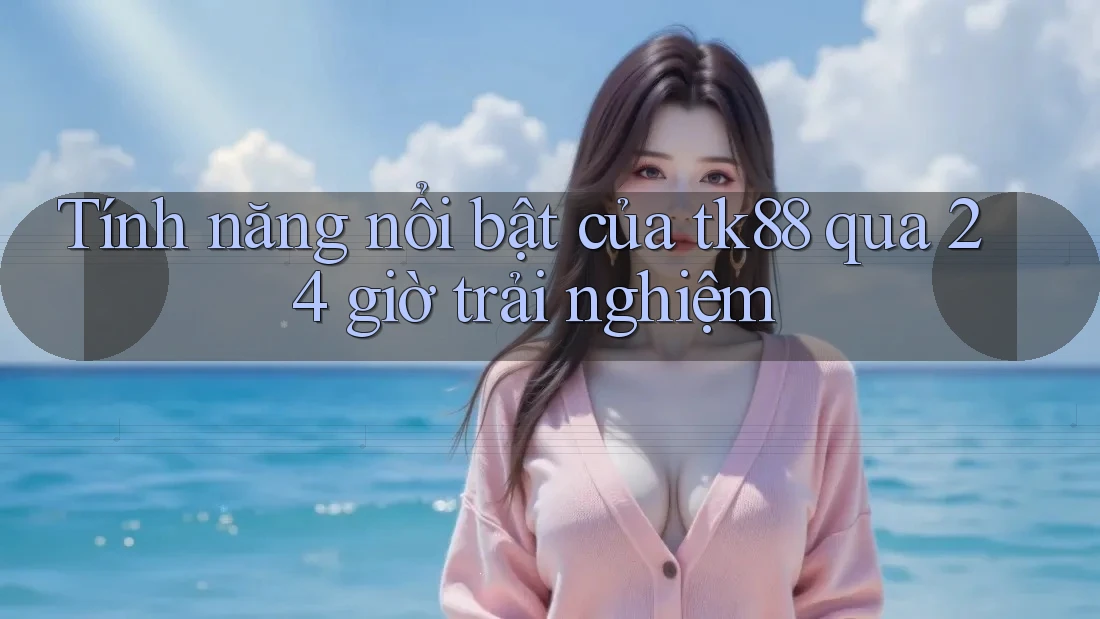 Tính năng nổi bật của tk88 qua 24 giờ trải nghiệm Tính năng nổi bật của tk88 qua 24 giờ trải nghiệm