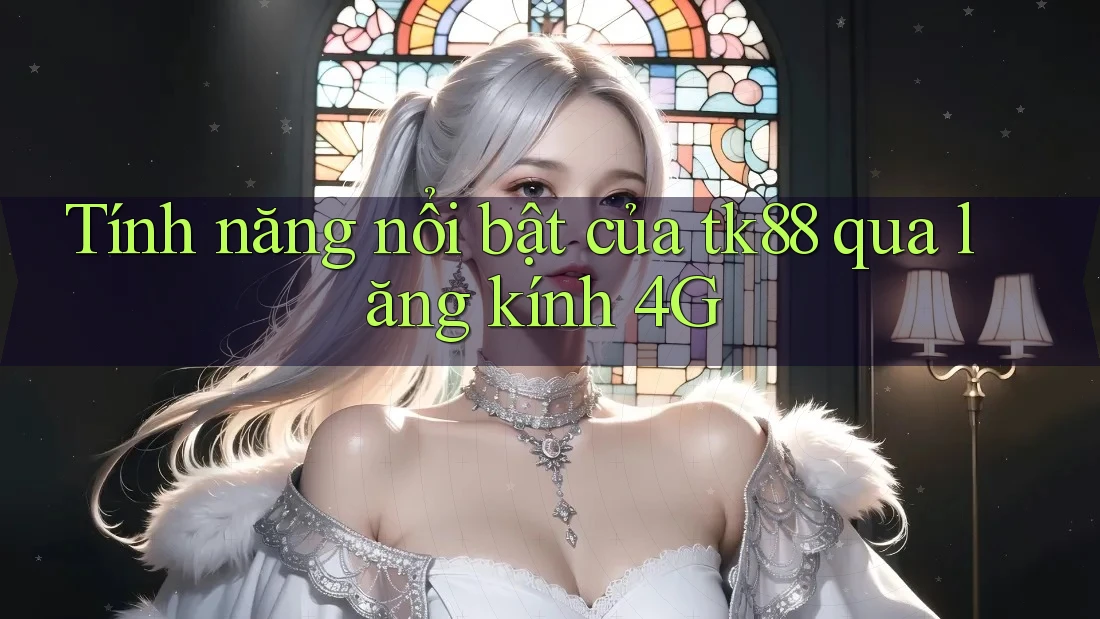 Tính năng nổi bật của tk88 qua lăng kính 4G Tính năng nổi bật của tk88 qua lăng kính 4G