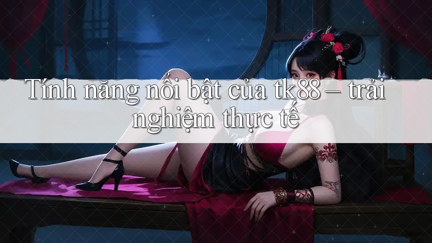 Tính năng nổi bật của tk88 – trải nghiệm thực tế Tính năng nổi bật của tk88 – trải nghiệm thực tế