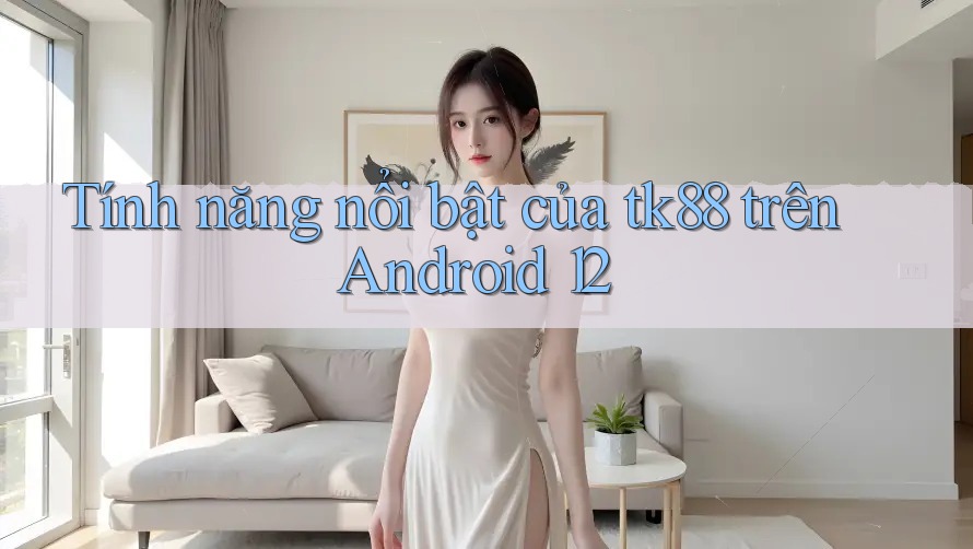 Tính năng nổi bật của tk88 trên Android 12 Tính năng nổi bật của tk88 trên Android 12