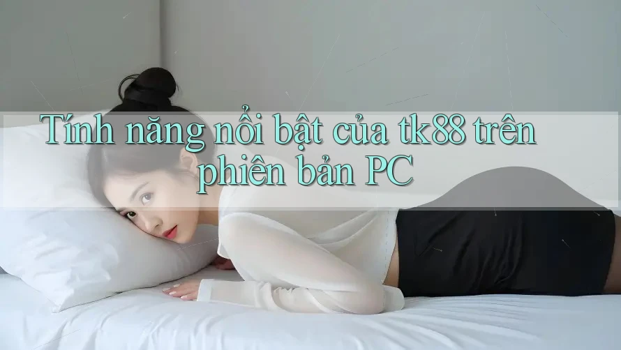 Tính năng nổi bật của tk88 trên phiên bản PC Tính năng nổi bật của tk88 trên phiên bản PC