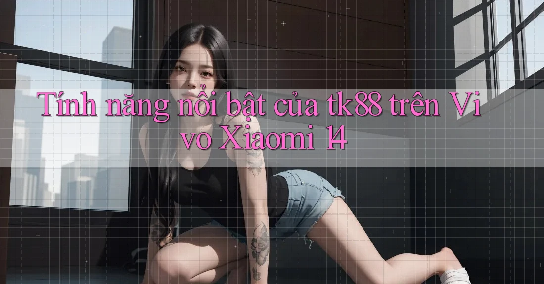 Tính năng nổi bật của tk88 trên Vivo Xiaomi 14 Tính năng nổi bật của tk88 trên Vivo Xiaomi 14