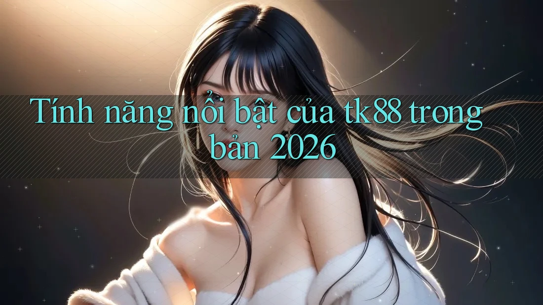 Tính năng nổi bật của tk88 trong bản 2026 Tính năng nổi bật của tk88 trong bản 2026