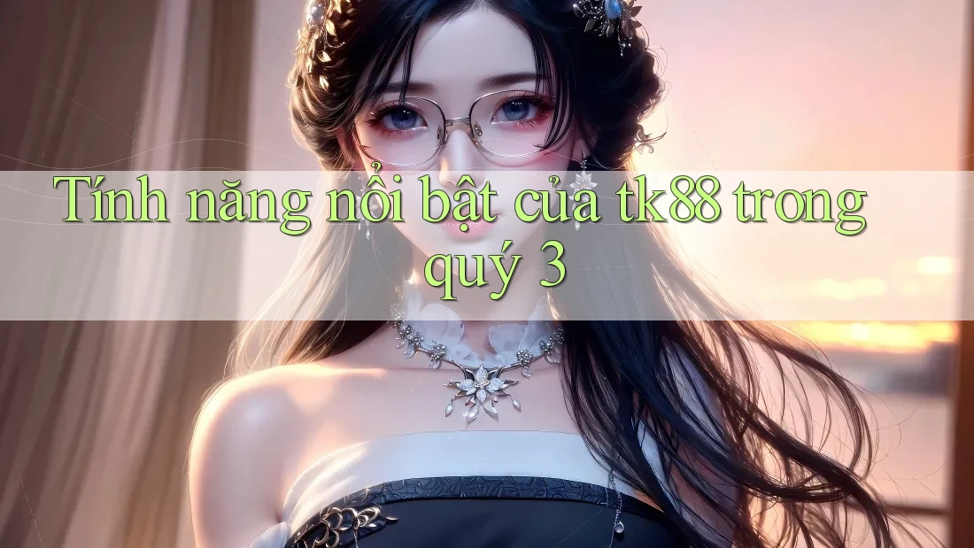 Tính năng nổi bật của tk88 trong quý 3