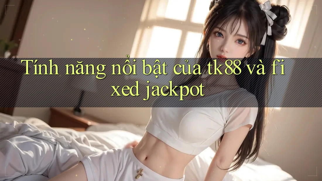 Tính năng nổi bật của tk88 và fixed jackpot