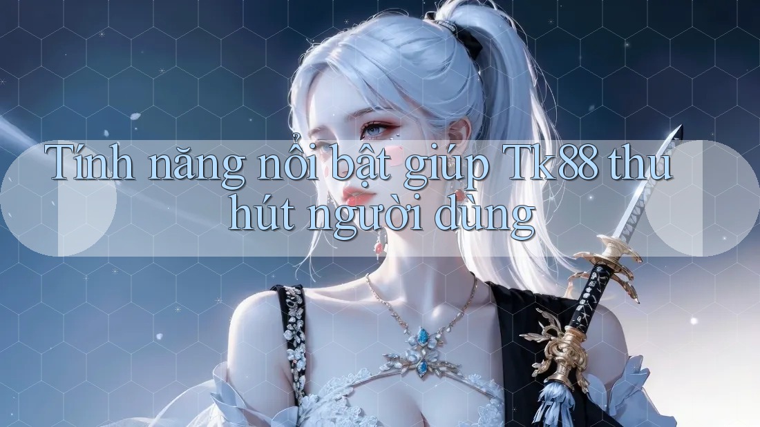 Tính năng nổi bật giúp Tk88 thu hút người dùng Tính năng nổi bật giúp Tk88 thu hút người dùng