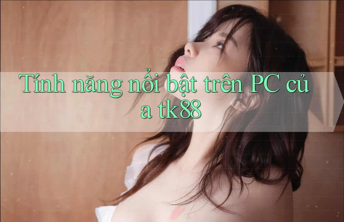 Tính năng nổi bật trên PC của tk88 Tính năng nổi bật trên PC của tk88