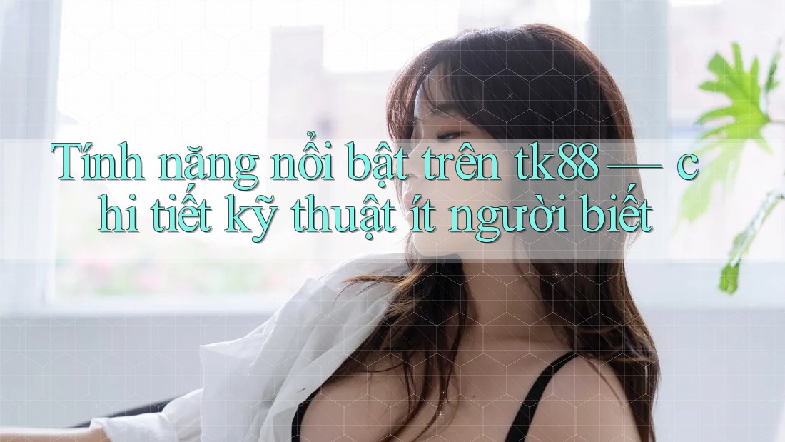 Tính năng nổi bật trên tk88 — chi tiết kỹ thuật ít người biết Tính năng nổi bật trên tk88 — chi tiết kỹ thuật ít người biết