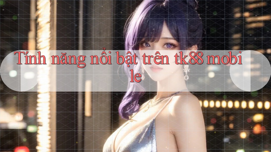 Tính năng nổi bật trên tk88 mobile Tính năng nổi bật trên tk88 mobile