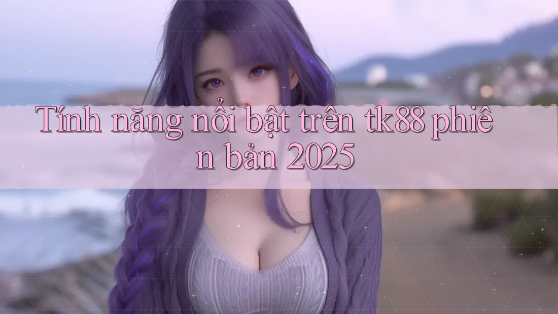 Tính năng nổi bật trên tk88 phiên bản 2025