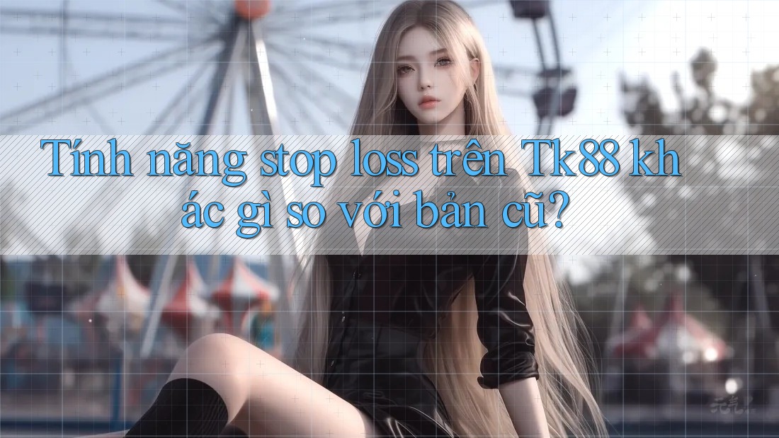 Tính năng stop loss trên Tk88 khác gì so với bản cũ? Tính năng stop loss trên Tk88 khác gì so với bản cũ?