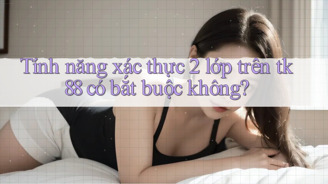 Tính năng xác thực 2 lớp trên tk88 có bắt buộc không?