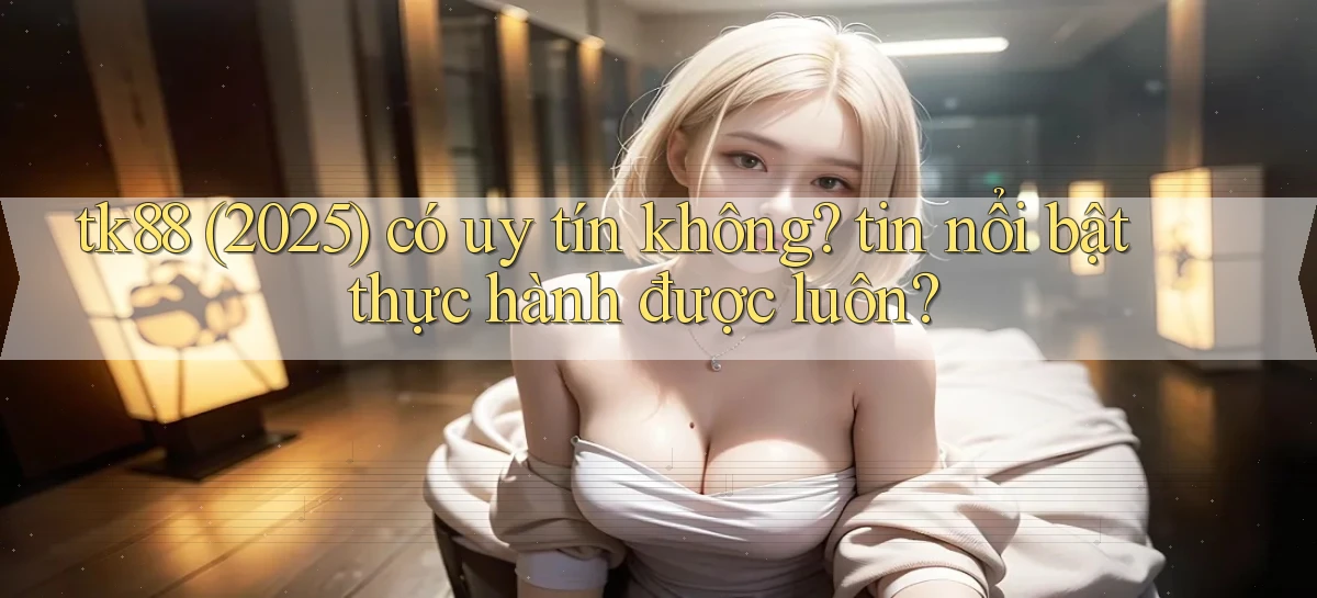tk88 (2025) có uy tín không tin nổi bật thực hành được luôn