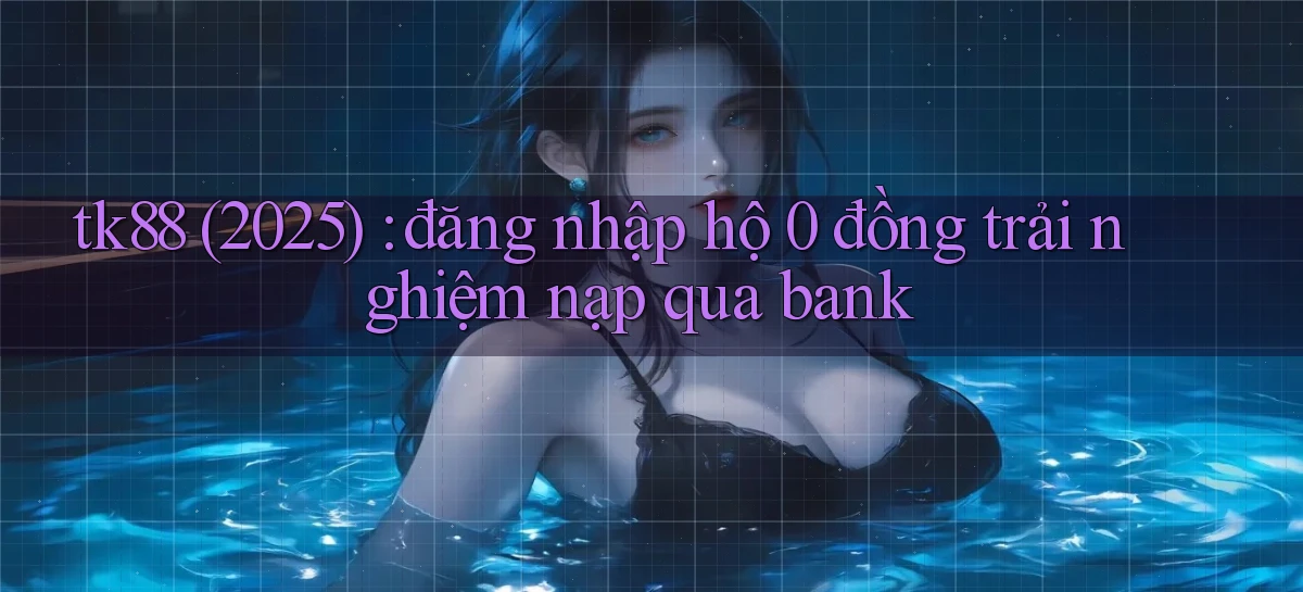 tk88 (2025) đăng nhập hộ 0 đồng trải nghiệm nạp qua bank