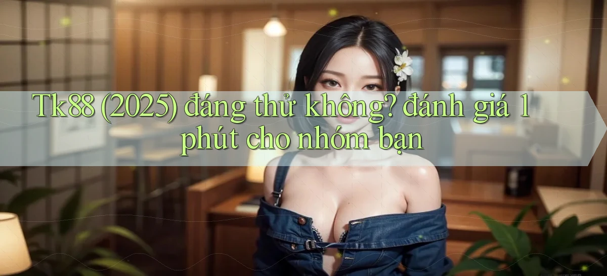 Tk88 (2025) đáng thử không đánh giá 1 phút cho nhóm bạn