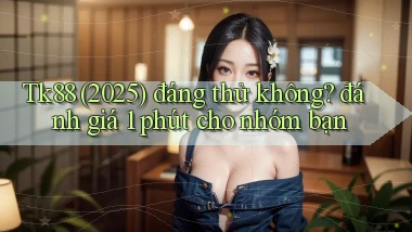 Tk88 (2025) đáng thử không đánh giá 1 phút cho nhóm bạn