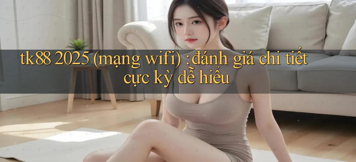 tk88 2025 (mạng wifi) đánh giá chi tiết cực kỳ dễ hiểu