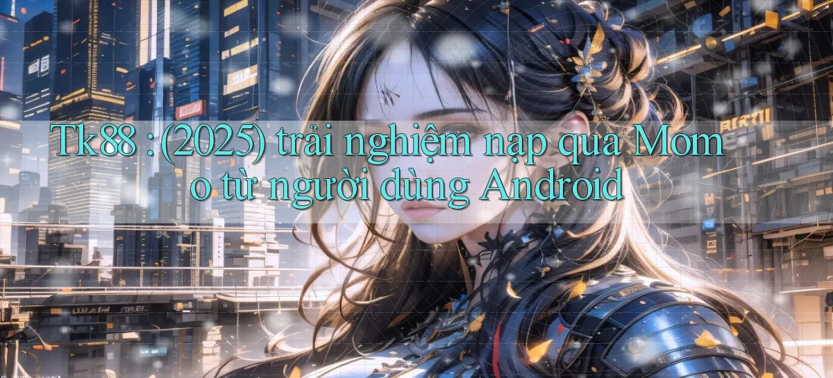 Tk88 (2025) trải nghiệm nạp qua Momo từ người dùng Android