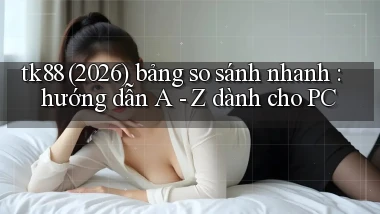 tk88 (2026) bảng so sánh nhanh hướng dẫn A   Z dành cho PC