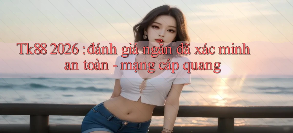 Tk88 2026 đánh giá ngắn đã xác minh an toàn   mạng cáp quang