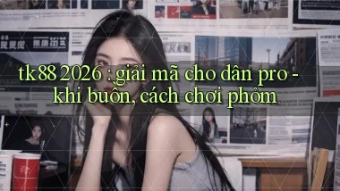 tk88 2026 giải mã cho dân pro   khi buồn, cách chơi phỏm