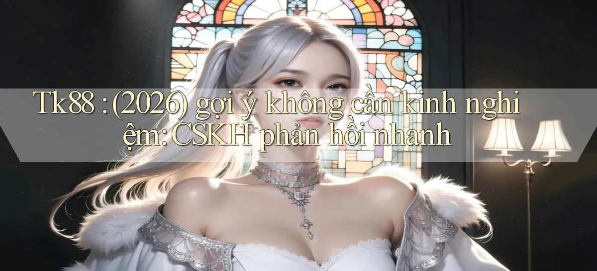 Tk88 (2026) gợi ý không cần kinh nghiệm CSKH phản hồi nhanh