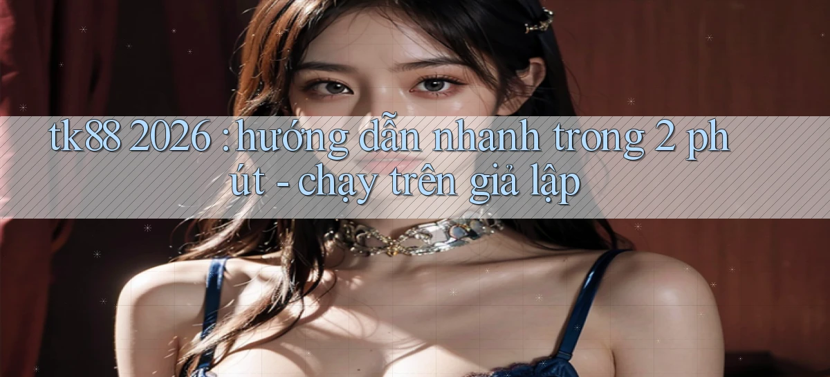 tk88 2026 hướng dẫn nhanh trong 2 phút   chạy trên giả lập
