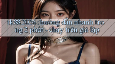 tk88 2026 hướng dẫn nhanh trong 2 phút   chạy trên giả lập
