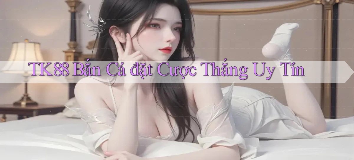 tk88  bắn cá đặt cược thắng uy tín