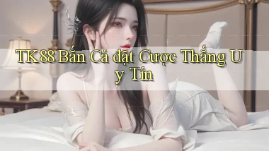 tk88  bắn cá đặt cược thắng uy tín